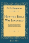 Image for How the Bible Was Invented: A Lecture Delivered Before the Independent Religious Society, Orchestra Hall, Chicago, Illinois (Classic Reprint)