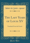 Image for The Last Years of Louis XV: Translated From the French (Classic Reprint)