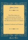 Image for The Doctrine of Justification by Faith Through the Imputation of the Righteousness of Christ: Explained, Confirmed, and Vindicated (Classic Reprint)