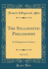 Image for The Syllogistic Philosophy, Vol. 2 of 2: Or Prolegomena to Science (Classic Reprint)