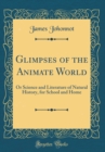 Image for Glimpses of the Animate World: Or Science and Literature of Natural History, for School and Home (Classic Reprint)