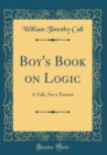 Image for Boy&#39;s Book on Logic: A Talk, Not a Treatise (Classic Reprint)
