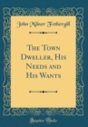 Image for The Town Dweller, His Needs and His Wants (Classic Reprint)