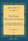 Image for The Early Religion of Israel, Vol. 2: As Set Forth by Biblical Writers and by Modern Critical Historians (Classic Reprint)