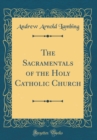 Image for The Sacramentals of the Holy Catholic Church (Classic Reprint)