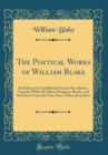 Image for The Poetical Works of William Blake: Including the Unpublished French Revolution, Together With the Minor Prophetic Books, and Selections From the Four Zoas, Milton Jerusalem (Classic Reprint)