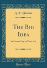 Image for The Big Idea: An Unusual Play, in Three Acts (Classic Reprint)