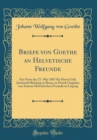 Image for Briefe von Goethe an Helvetische Freunde: Zur Feier des 21. Mai 1867 fur Herrn Geh. Justizrath Bocking in Bonn, in Druck Gegeben von Seinem Helvetischen Freunde in Leipzig (Classic Reprint)
