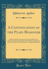 Image for A Continuation of the Plain Reasoner: Wherein the Plain Answerer Is Favour&#39;d With a Few Proper Comments; And Some Others With Compendious Anecdotes, Taken From the Breast of an Egyptian Mummy (Classic