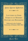 Image for Lectures on Some Subjects of Modern History and Biography: Delivered at the Catholic University of Ireland, 1860-1864 (Classic Reprint)