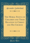 Image for The Moral Status of Children and Their Relation to Christ and His Church (Classic Reprint)