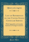 Image for List of References on the United States Consular Service: With Appendix on Consular Systems in Foreign Countries (Classic Reprint)