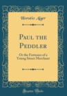 Image for Paul the Peddler: Or the Fortunes of a Young Street Merchant (Classic Reprint)