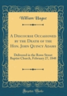 Image for A Discourse Occasioned by the Death of the Hon. John Quincy Adams: Delivered in the Rowe Street Baptist Church, February 27, 1848 (Classic Reprint)