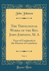 Image for The Theological Works of the Rev. John Johnson, M. A, Vol. 1: Vicar of Cranbrook in the Diocese of Cantebury (Classic Reprint)