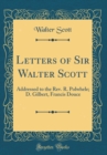 Image for Letters of Sir Walter Scott: Addressed to the Rev. R. Polwhele; D. Gilbert, Francis Douce (Classic Reprint)
