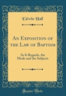 Image for An Exposition of the Law of Baptism: As It Regards, the Mode and the Subjects (Classic Reprint)