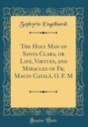 Image for The Holy Man of Santa Clara, or Life, Virtues, and Miracles of Fr; Magin Catala, O. F. M (Classic Reprint)