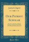 Image for Our Patriot Scholar: Discourse in Memory of Edward Everett, at Vespers, in the Church of the Messiah, Sunday, January 22 (Classic Reprint)