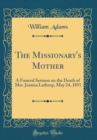 Image for The Missionary&#39;s Mother: A Funeral Sermon on the Death of Mrs. Joanna Lathrop, May 24, 1851 (Classic Reprint)