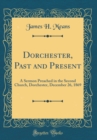 Image for Dorchester, Past and Present: A Sermon Preached in the Second Church, Dorchester, December 26, 1869 (Classic Reprint)
