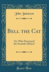 Image for Bell the Cat: Or, Who Destroyed the Scottish Abbeys? (Classic Reprint)