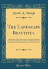 Image for The Landscape Beautiful: A Study of the Utility of the Natural Landscape, Its Relation to Human Life and Happiness, With the Application of These Principles in Landscape Gardening, and in Art in Gener