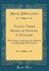 Image for Tully&#39;s Three Books of Offices, in English: With Notes, Explaining the Method and Meaning of the Author (Classic Reprint)