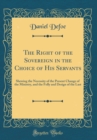 Image for The Right of the Sovereign in the Choice of His Servants: Shewing the Necessity of the Present Change of the Ministry, and the Folly and Design of the Last (Classic Reprint)