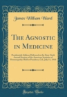 Image for The Agnostic in Medicine: Presidential Address Delivered at the Sixty-Sixth Annual Session of the American Institute of Hom?opathy Held at Pasadena, Cal., July 11, 1910 (Classic Reprint)
