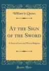 Image for At the Sign of the Sword: A Story of Love and War in Belgium (Classic Reprint)