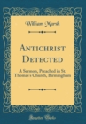 Image for Antichrist Detected: A Sermon, Preached in St. Thomas&#39;s Church, Birmingham (Classic Reprint)