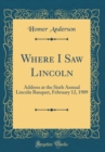 Image for Where I Saw Lincoln: Address at the Sixth Annual Lincoln Banquet, February 12, 1909 (Classic Reprint)