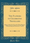 Image for The Flowers of Celebrated Travellers: Being a Selection From the Most Elegant, Entertaining and Instructive Travels (Classic Reprint)