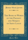 Image for The Book of Words of the Pageant and Masque of Saint Louis (Classic Reprint)