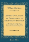 Image for A Brief Outline of an Examination of the Song of Solomon: In Which Many Beautiful Prophecies Contained in That Inspired Book of Holy Scripture, Are Considered and Explained (Classic Reprint)