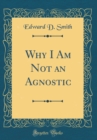 Image for Why I Am Not an Agnostic (Classic Reprint)