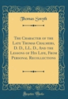 Image for The Character of the Late Thomas Chalmers, D. D., LL. D., And the Lessons of His Life, From Personal Recollections (Classic Reprint)
