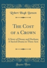 Image for The Cost of a Crown: A Story of Douay and Durham; A Sacred Drama in Three Acts (Classic Reprint)