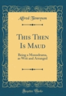 Image for This Then Is Maud: Being a Monodrama, as Writ and Arranged (Classic Reprint)
