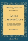 Image for Loues Labours Lost: A Wittie and Pleasant Comedie as It Was Acted by His Maiesties Seruants at the Blacke-Friers and the Globe (Classic Reprint)