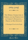 Image for The Moral Character of Christ, or the Perfection of Christ&#39;s Humanity, a Proof of His Divinity: A Theological Tract for the People (Classic Reprint)