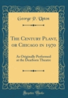 Image for The Century Plant, or Chicago in 1970: As Originally Performed at the Dearborn Theatre (Classic Reprint)