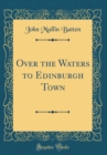 Image for Over the Waters to Edinburgh Town (Classic Reprint)