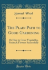 Image for The Plain Path to Good Gardening: Or How to Grow Vegetables, Fruits,&amp; Flowers Successfully (Classic Reprint)