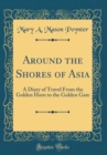 Image for Around the Shores of Asia: A Diary of Travel From the Golden Horn to the Golden Gate (Classic Reprint)