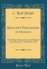Image for Spencer&#39;s Philosophy of Science: The Herbert Spencer Lecture Delivered at the Museum, 7 November, 1913 (Classic Reprint)