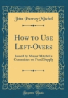Image for How to Use Left-Overs: Issued by Mayor Mitchel&#39;s Committee on Food Supply (Classic Reprint)