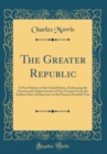 Image for The Greater Republic: A New History of the United States, Embracing the Growth and Achievements of Our Country From the Earliest Days of Discovery to the Present Eventful Year (Classic Reprint)