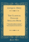 Image for The Classical English Spelling-Book: In Which the Hitherto Difficult Art of Orthography Is Rendered Easy and Pleasant, and Speedly Acquired, Comprising All the Important Root-Words From the Anglo-Saxo